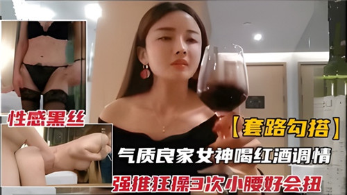 套路勾搭气质良家女神和红酒调情强推狂插3次小腰好会扭 — 2025