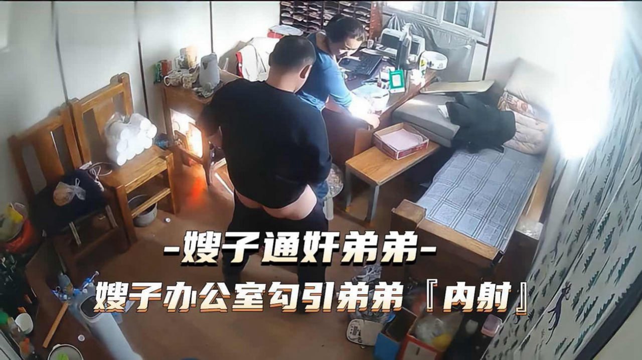 通奸门事件嫂子财务办公室勾引弟弟通奸内射 — 2026