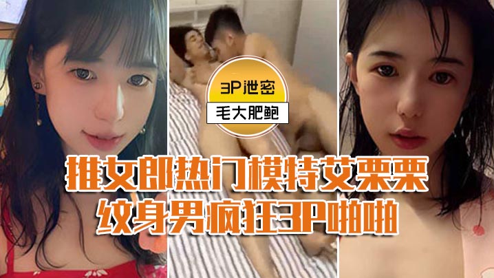 模特3P泄密推女郎热门模特艾栗栗与两个纹男疯狂3P啪啪前后穴双插 — 2026