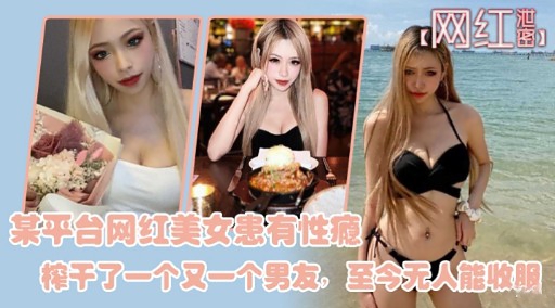 某平台网红美女患有性瘾榨干了一个又一个男友至今无人能收服 — 2026